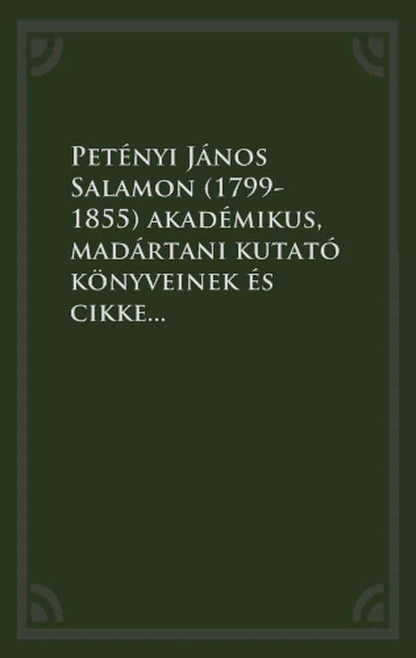 Borító: Petényi János Salamon (1799-1855) akadémikus, madártani kutató könyveinek és cikkeinek bibliográfiája